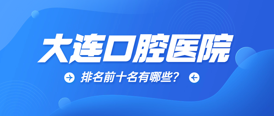 大连口腔医院哪家更专业？排名为你揭秘